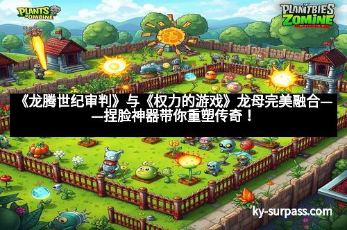 《龙腾世纪审判》与《权力的游戏》龙母完美融合——捏脸神器带你重塑传奇！
